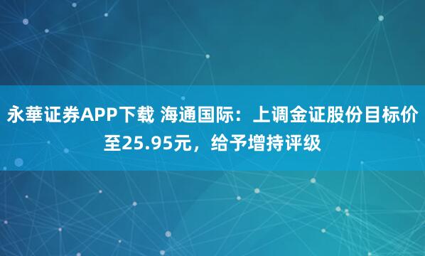 永華证券APP下载 海通国际:上调金证股份目标价至25.95元,给予增持评级
