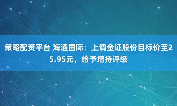 策略配资平台 海通国际：上调金证股份目标价至25.95元，给予增持评级