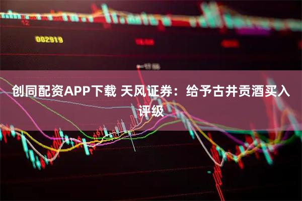 创同配资APP下载 天风证券:给予古井贡酒买入评级