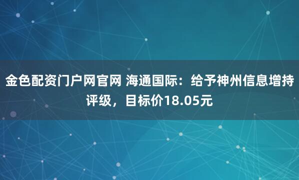 金色配资门户网官网 海通国际:给予神州信息增持评级,目标价18.05元