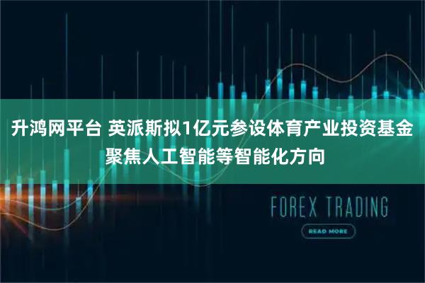 升鸿网平台 英派斯拟1亿元参设体育产业投资基金 聚焦人工智能等智能化方向