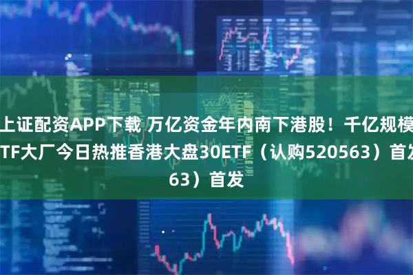 上证配资APP下载 万亿资金年内南下港股!千亿规模ETF大厂今日热推香港大盘30ETF(认购520563)首发