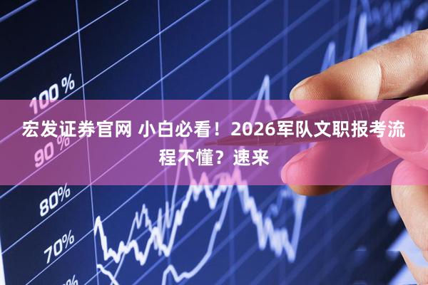 宏发证券官网 小白必看!2026军队文职报考流程不懂?速来