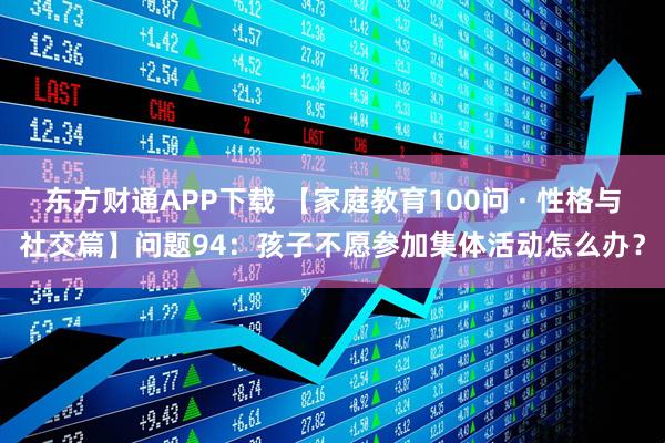 东方财通APP下载 【家庭教育100问 · 性格与社交篇】问题94：孩子不愿参加集体活动怎么办？