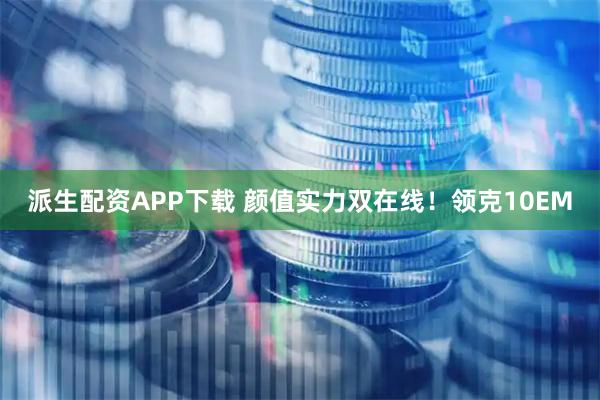 派生配资APP下载 颜值实力双在线!领克10EM