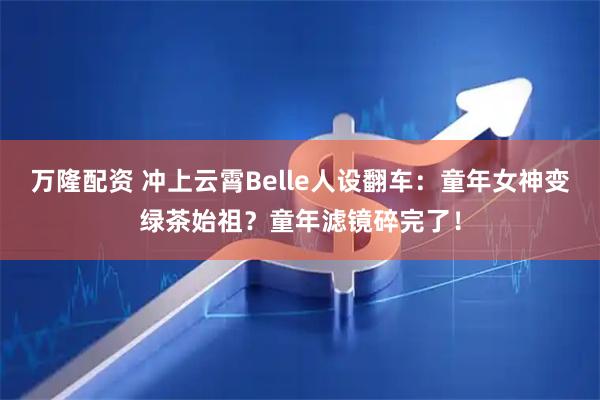万隆配资 冲上云霄Belle人设翻车：童年女神变绿茶始祖？童年滤镜碎完了！