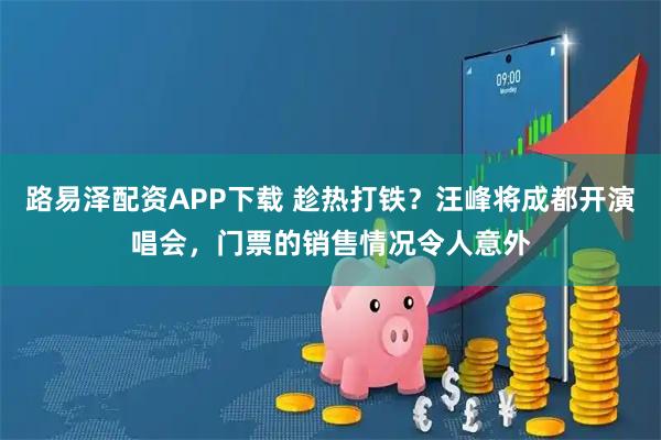 路易泽配资APP下载 趁热打铁?汪峰将成都开演唱会,门票的销售情况令人意外