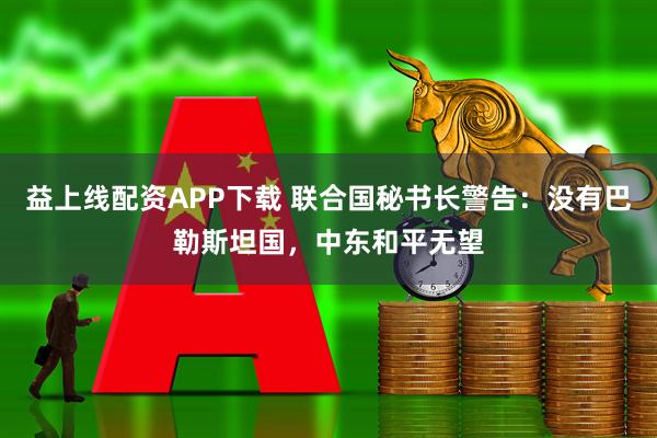 益上线配资APP下载 联合国秘书长警告：没有巴勒斯坦国，中东和平无望
