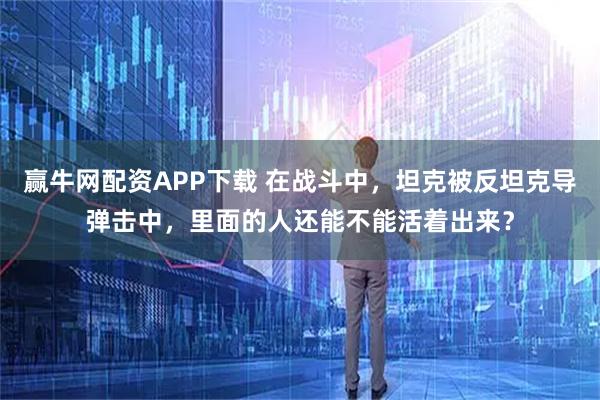 赢牛网配资APP下载 在战斗中,坦克被反坦克导弹击中,里面的人还能不能活着出来?