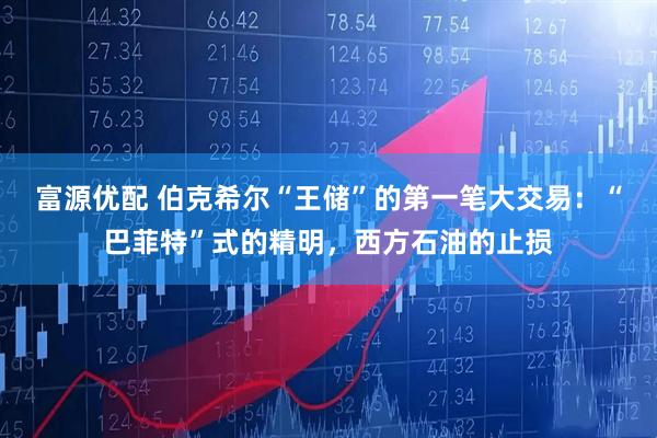 富源优配 伯克希尔“王储”的第一笔大交易：“巴菲特”式的精明，西方石油的止损