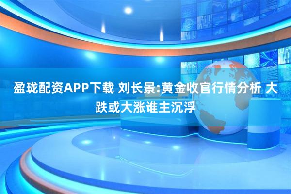 盈珑配资APP下载 刘长景:黄金收官行情分析 大跌或大涨谁主沉浮