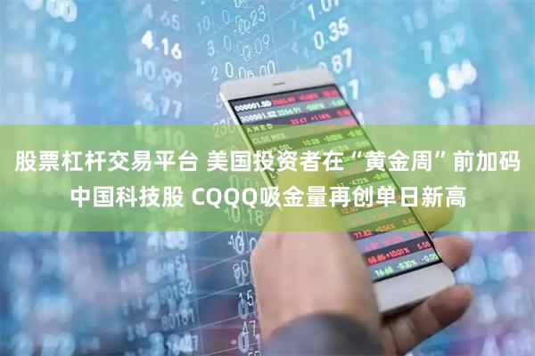 股票杠杆交易平台 美国投资者在“黄金周”前加码中国科技股 CQQQ吸金量再创单日新高