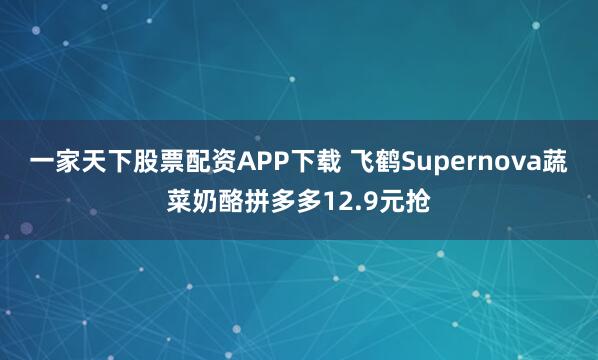 一家天下股票配资APP下载 飞鹤Supernova蔬菜奶酪拼多多12.9元抢