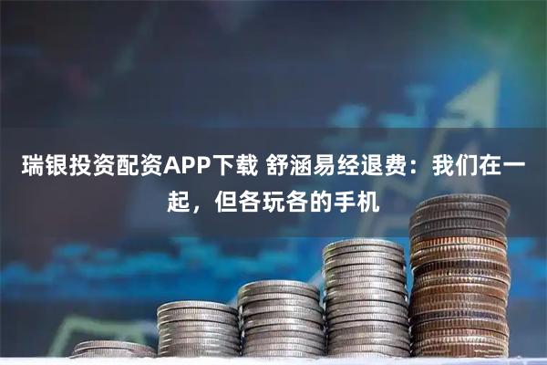 瑞银投资配资APP下载 舒涵易经退费:我们在一起,但各玩各的手机