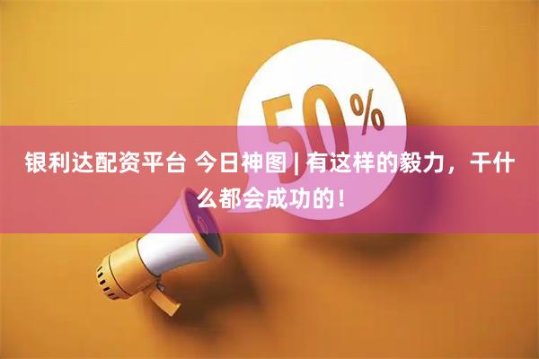 银利达配资平台 今日神图 | 有这样的毅力，干什么都会成功的！