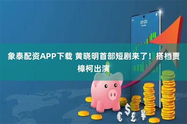 象泰配资APP下载 黄晓明首部短剧来了！搭档贾樟柯出演