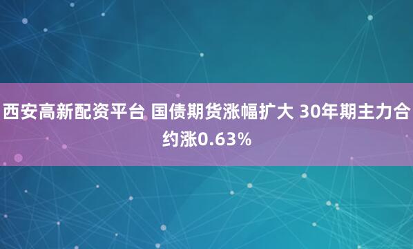 西安高新配资平台 国债期货涨幅扩大 30年期主力合约涨0.63%