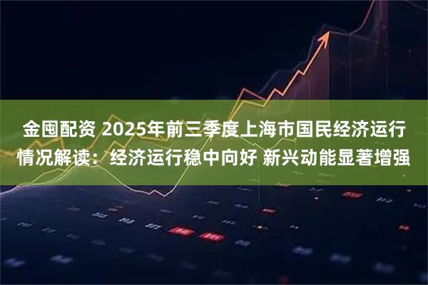 金囤配资 2025年前三季度上海市国民经济运行情况解读：经济运行稳中向好 新兴动能显著增强