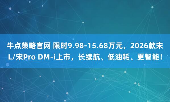 牛点策略官网 限时9.98-15.68万元,2026款宋L/宋Pro DM-i上市,长续航、低油耗、更智能!