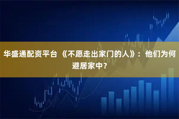 华盛通配资平台 《不愿走出家门的人》：他们为何避居家中？