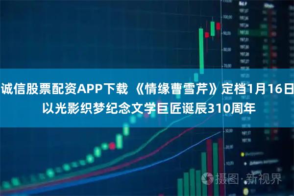 诚信股票配资APP下载 《情缘曹雪芹》定档1月16日 以光影织梦纪念文学巨匠诞辰310周年