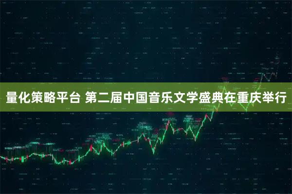 量化策略平台 第二届中国音乐文学盛典在重庆举行