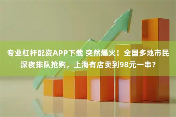 专业杠杆配资APP下载 突然爆火！全国多地市民深夜排队抢购，上海有店卖到98元一串？