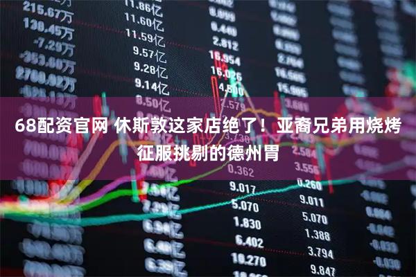 68配资官网 休斯敦这家店绝了!亚裔兄弟用烧烤征服挑剔的德州胃