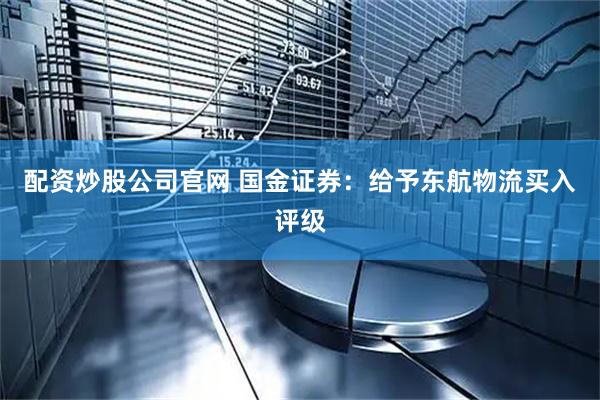 配资炒股公司官网 国金证券：给予东航物流买入评级