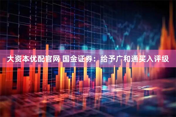 大资本优配官网 国金证券：给予广和通买入评级