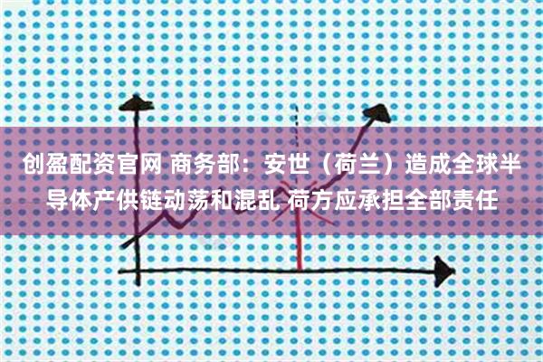 创盈配资官网 商务部：安世（荷兰）造成全球半导体产供链动荡和混乱 荷方应承担全部责任