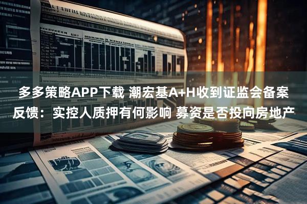 多多策略APP下载 潮宏基A+H收到证监会备案反馈：实控人质押有何影响 募资是否投向房地产