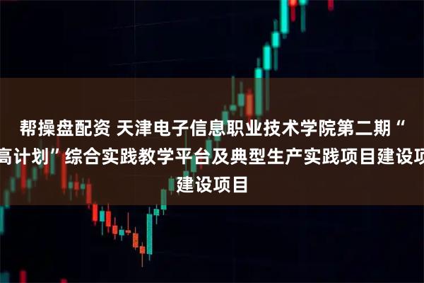 帮操盘配资 天津电子信息职业技术学院第二期“双高计划”综合实践教学平台及典型生产实践项目建设项目