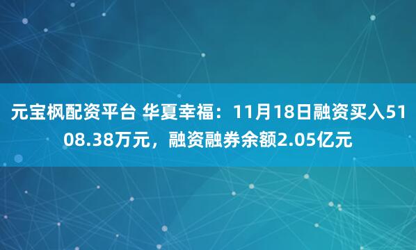 元宝枫配资平台 华夏幸福:11月18日融资买入5108.38万元,融资融券余额2.05亿元