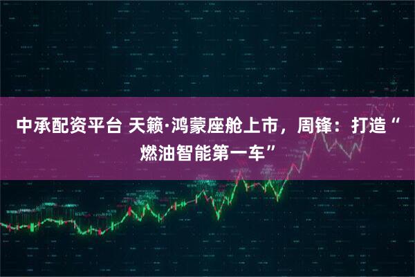 中承配资平台 天籁·鸿蒙座舱上市，周锋：打造“燃油智能第一车”