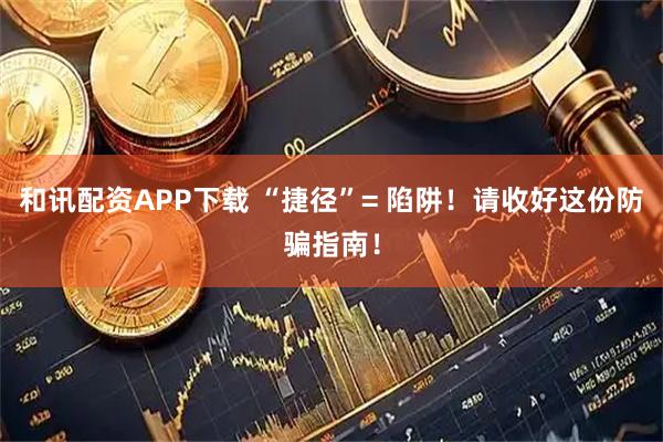 和讯配资APP下载 “捷径”= 陷阱！请收好这份防骗指南！