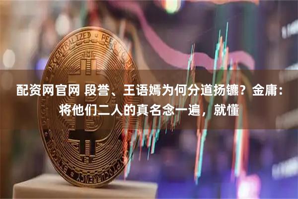 配资网官网 段誉、王语嫣为何分道扬镳?金庸:将他们二人的真名念一遍,就懂