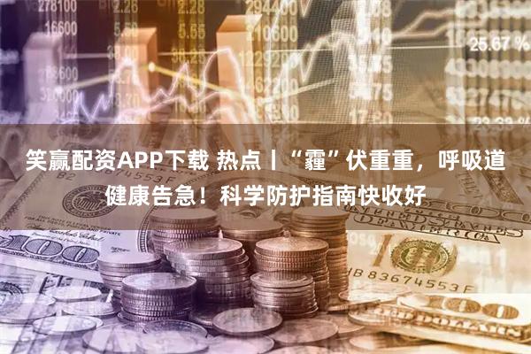 笑赢配资APP下载 热点丨“霾”伏重重，呼吸道健康告急！科学防护指南快收好