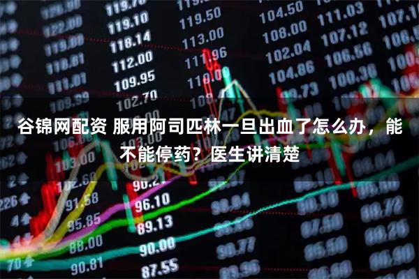 谷锦网配资 服用阿司匹林一旦出血了怎么办，能不能停药？医生讲清楚