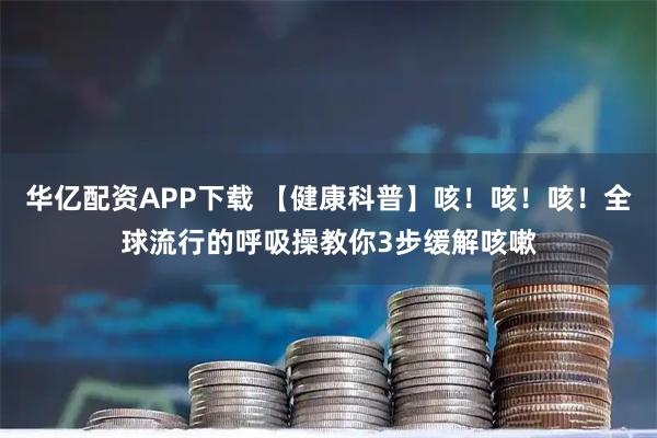 华亿配资APP下载 【健康科普】咳！咳！咳！全球流行的呼吸操教你3步缓解咳嗽