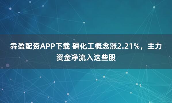 犇盈配资APP下载 磷化工概念涨2.21%，主力资金净流入这些股