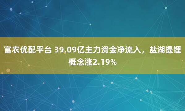 富农优配平台 39.09亿主力资金净流入，盐湖提锂概念涨2.19%