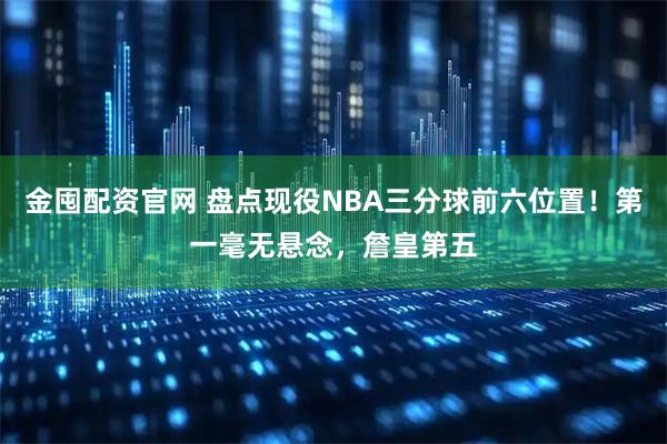 金囤配资官网 盘点现役NBA三分球前六位置！第一毫无悬念，詹皇第五