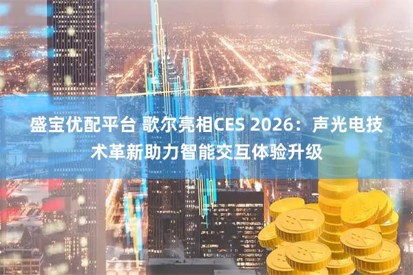 盛宝优配平台 歌尔亮相CES 2026:声光电技术革新助力智能交互体验升级