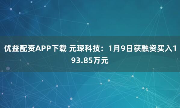 优益配资APP下载 元琛科技:1月9日获融资买入193.85万元