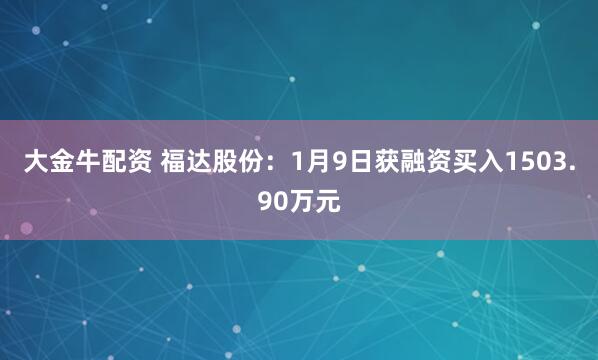 大金牛配资 福达股份:1月9日获融资买入1503.90万元