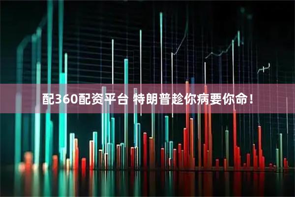 配360配资平台 特朗普趁你病要你命！