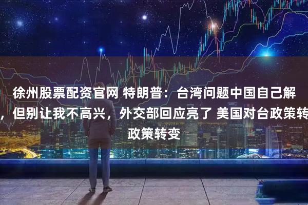 徐州股票配资官网 特朗普：台湾问题中国自己解决，但别让我不高兴，外交部回应亮了 美国对台政策转变