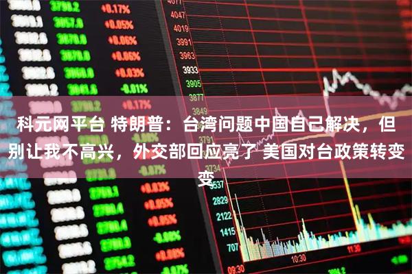 科元网平台 特朗普：台湾问题中国自己解决，但别让我不高兴，外交部回应亮了 美国对台政策转变