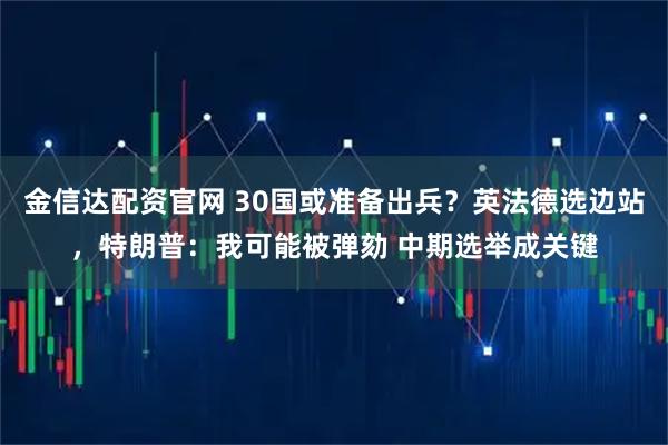 金信达配资官网 30国或准备出兵？英法德选边站，特朗普：我可能被弹劾 中期选举成关键